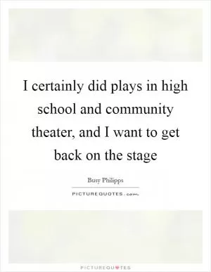 I certainly did plays in high school and community theater, and I want to get back on the stage Picture Quote #1