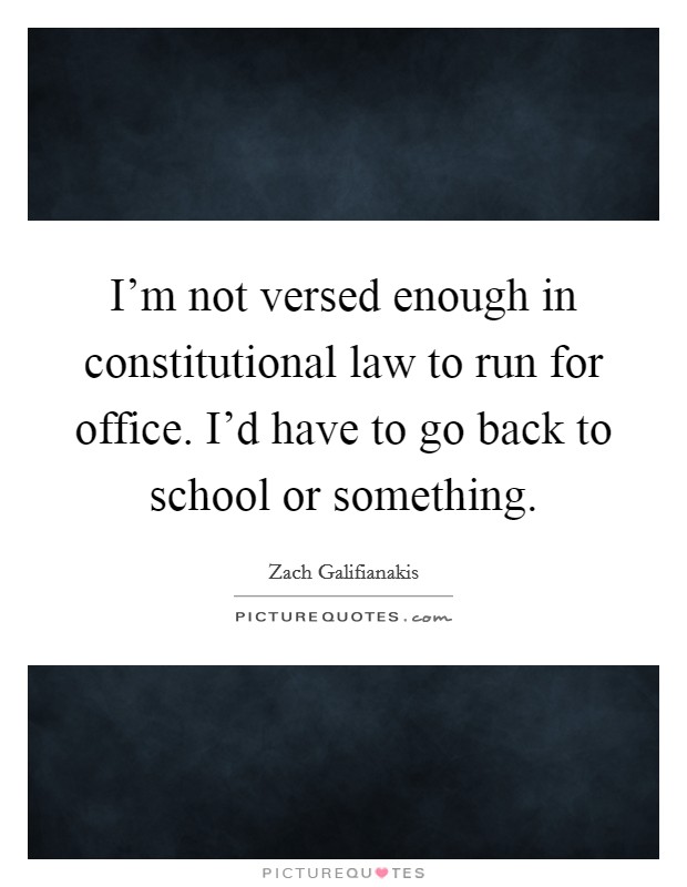 I'm not versed enough in constitutional law to run for office. I'd have to go back to school or something. Picture Quote #1