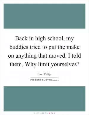 Back in high school, my buddies tried to put the make on anything that moved. I told them, Why limit yourselves? Picture Quote #1