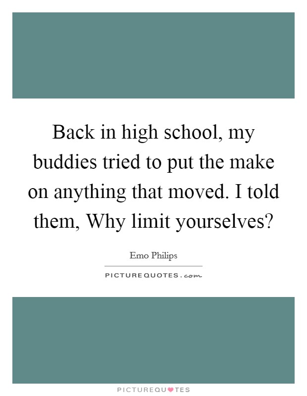 Back in high school, my buddies tried to put the make on anything that moved. I told them, Why limit yourselves? Picture Quote #1