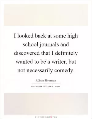 I looked back at some high school journals and discovered that I definitely wanted to be a writer, but not necessarily comedy Picture Quote #1