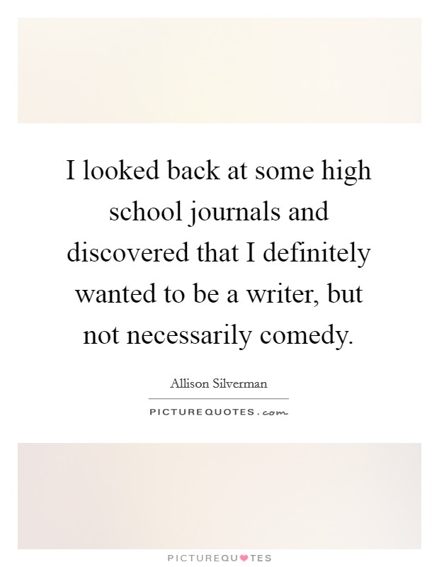 I looked back at some high school journals and discovered that I definitely wanted to be a writer, but not necessarily comedy. Picture Quote #1