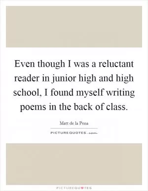 Even though I was a reluctant reader in junior high and high school, I found myself writing poems in the back of class Picture Quote #1