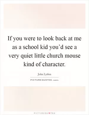 If you were to look back at me as a school kid you’d see a very quiet little church mouse kind of character Picture Quote #1