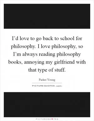 I’d love to go back to school for philosophy. I love philosophy, so I’m always reading philosophy books, annoying my girlfriend with that type of stuff Picture Quote #1