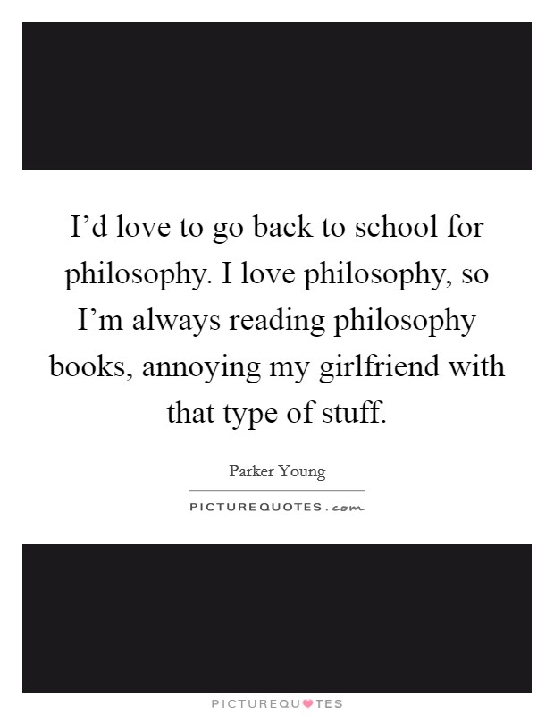 I'd love to go back to school for philosophy. I love philosophy, so I'm always reading philosophy books, annoying my girlfriend with that type of stuff. Picture Quote #1
