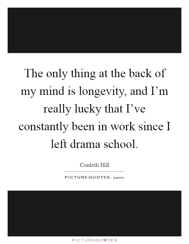 The only thing at the back of my mind is longevity, and I'm really lucky that I've constantly been in work since I left drama school. Picture Quote #1