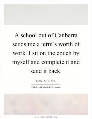 A school out of Canberra sends me a term’s worth of work. I sit on the couch by myself and complete it and send it back Picture Quote #1