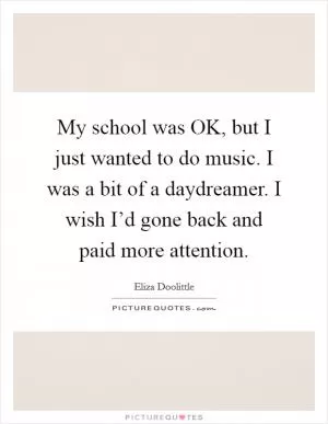My school was OK, but I just wanted to do music. I was a bit of a daydreamer. I wish I’d gone back and paid more attention Picture Quote #1