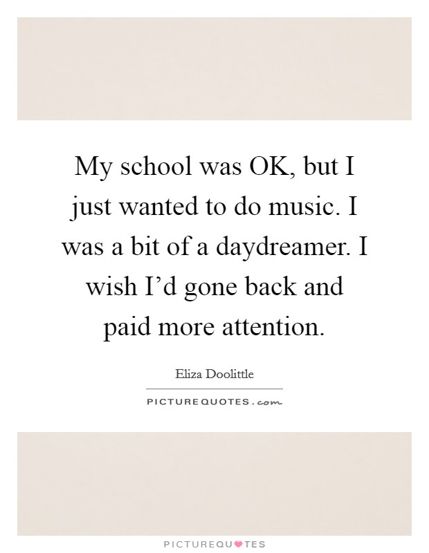 My school was OK, but I just wanted to do music. I was a bit of a daydreamer. I wish I'd gone back and paid more attention. Picture Quote #1
