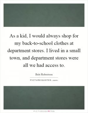 As a kid, I would always shop for my back-to-school clothes at department stores. I lived in a small town, and department stores were all we had access to Picture Quote #1