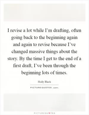 I revise a lot while I’m drafting, often going back to the beginning again and again to revise because I’ve changed massive things about the story. By the time I get to the end of a first draft, I’ve been through the beginning lots of times Picture Quote #1
