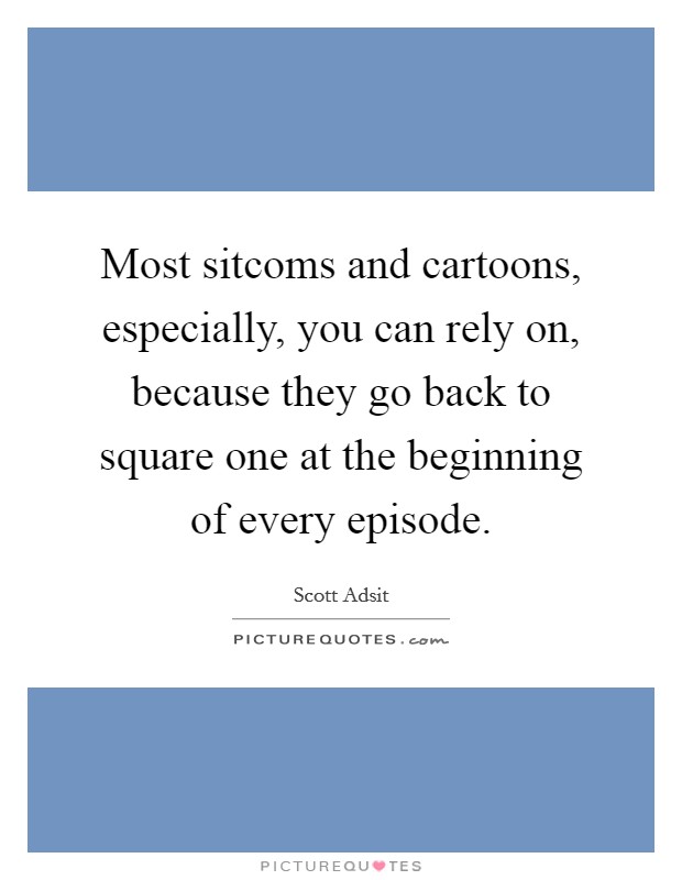 Most sitcoms and cartoons, especially, you can rely on, because they go back to square one at the beginning of every episode. Picture Quote #1