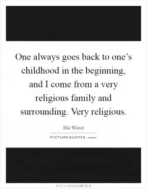 One always goes back to one’s childhood in the beginning, and I come from a very religious family and surrounding. Very religious Picture Quote #1