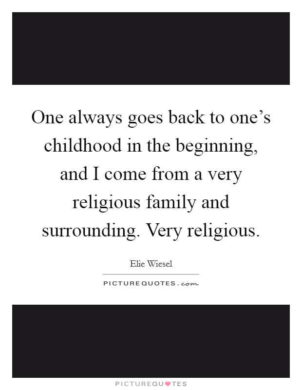 One always goes back to one's childhood in the beginning, and I come from a very religious family and surrounding. Very religious. Picture Quote #1