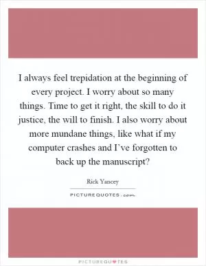 I always feel trepidation at the beginning of every project. I worry about so many things. Time to get it right, the skill to do it justice, the will to finish. I also worry about more mundane things, like what if my computer crashes and I’ve forgotten to back up the manuscript? Picture Quote #1