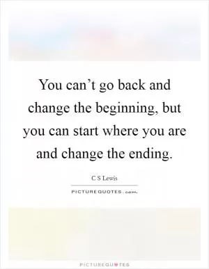 You can’t go back and change the beginning, but you can start where you are and change the ending Picture Quote #1