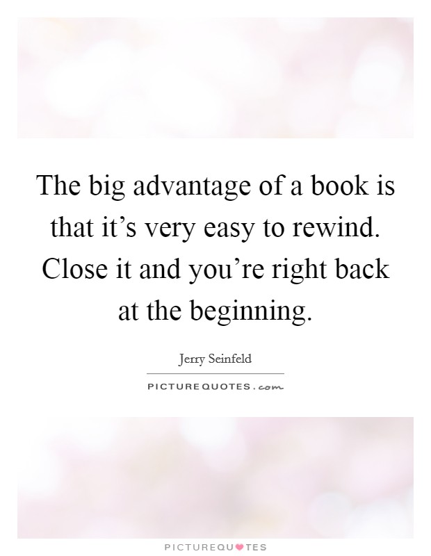 The big advantage of a book is that it's very easy to rewind. Close it and you're right back at the beginning. Picture Quote #1