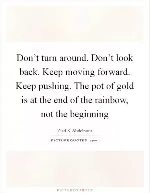 Don’t turn around. Don’t look back. Keep moving forward. Keep pushing. The pot of gold is at the end of the rainbow, not the beginning Picture Quote #1