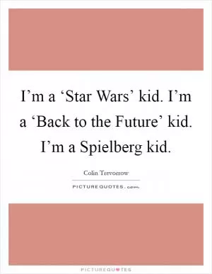 I’m a ‘Star Wars’ kid. I’m a ‘Back to the Future’ kid. I’m a Spielberg kid Picture Quote #1