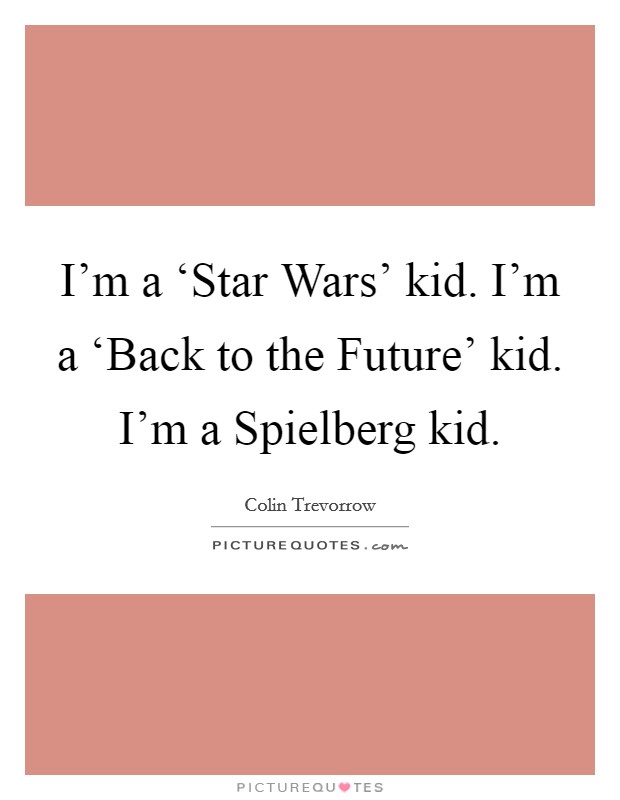 I'm a ‘Star Wars' kid. I'm a ‘Back to the Future' kid. I'm a Spielberg kid. Picture Quote #1