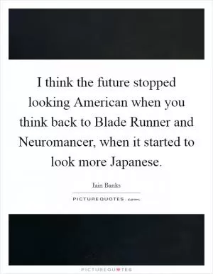 I think the future stopped looking American when you think back to Blade Runner and Neuromancer, when it started to look more Japanese Picture Quote #1