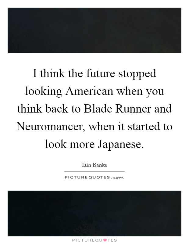 I think the future stopped looking American when you think back to Blade Runner and Neuromancer, when it started to look more Japanese. Picture Quote #1