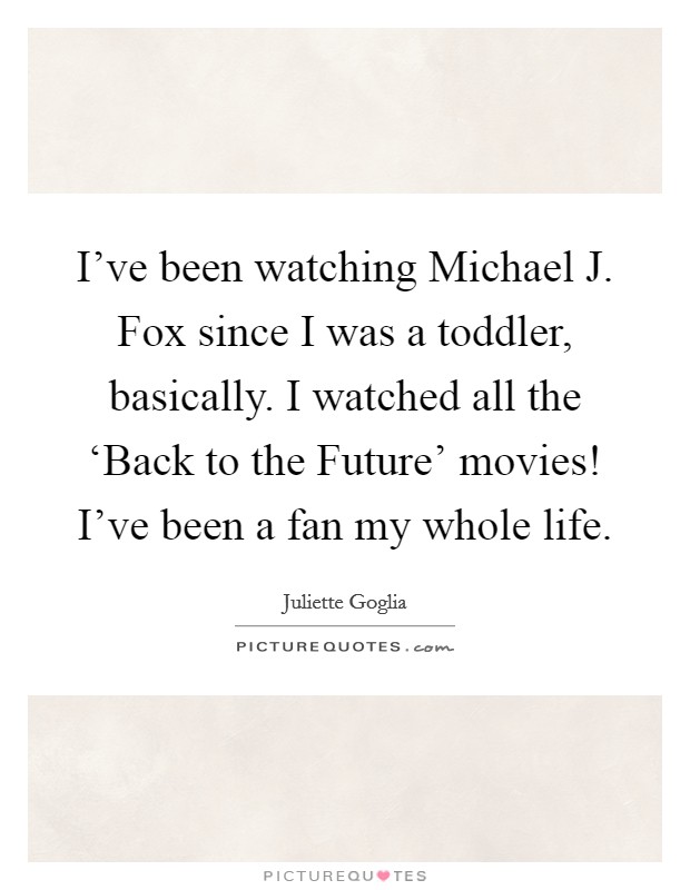 I've been watching Michael J. Fox since I was a toddler, basically. I watched all the ‘Back to the Future' movies! I've been a fan my whole life. Picture Quote #1