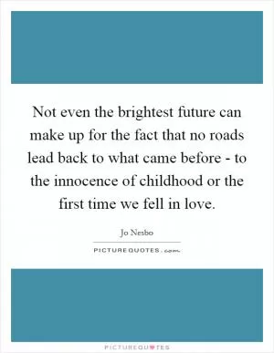 Not even the brightest future can make up for the fact that no roads lead back to what came before - to the innocence of childhood or the first time we fell in love Picture Quote #1