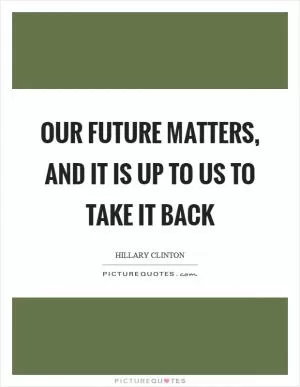 Our future matters, and it is up to us to take it back Picture Quote #1