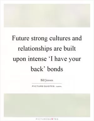 Future strong cultures and relationships are built upon intense ‘I have your back’ bonds Picture Quote #1