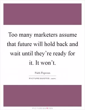Too many marketers assume that future will hold back and wait until they’re ready for it. It won’t Picture Quote #1