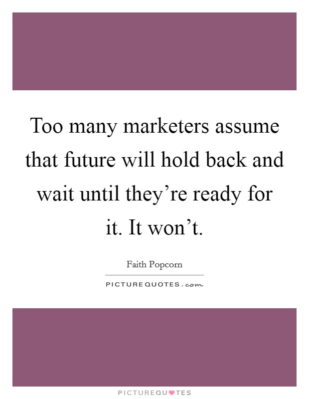 Too many marketers assume that future will hold back and wait until they're ready for it. It won't. Picture Quote #1