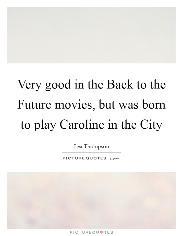 Very good in the Back to the Future movies, but was born to play Caroline in the City Picture Quote #1
