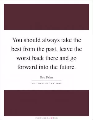 You should always take the best from the past, leave the worst back there and go forward into the future Picture Quote #1
