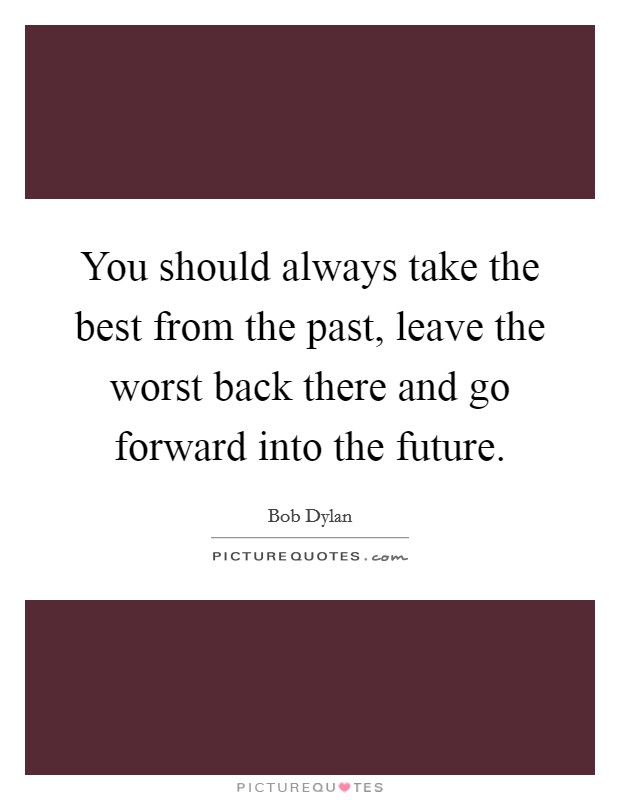 You should always take the best from the past, leave the worst back there and go forward into the future. Picture Quote #1
