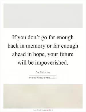 If you don’t go far enough back in memory or far enough ahead in hope, your future will be impoverished Picture Quote #1