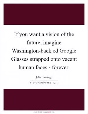 If you want a vision of the future, imagine Washington-back ed Google Glasses strapped onto vacant human faces - forever Picture Quote #1