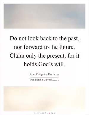 Do not look back to the past, nor forward to the future. Claim only the present, for it holds God’s will Picture Quote #1