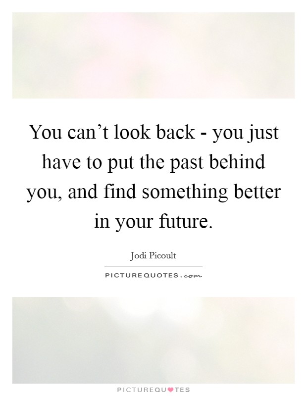 You can't look back - you just have to put the past behind you, and find something better in your future. Picture Quote #1