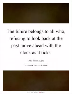 The future belongs to all who, refusing to look back at the past move ahead with the clock as it ticks Picture Quote #1