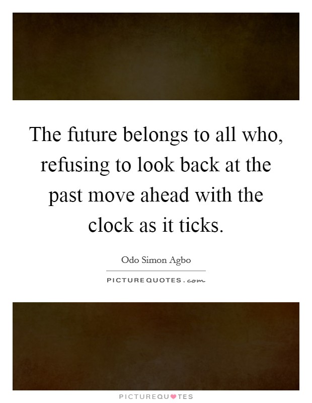 The future belongs to all who, refusing to look back at the past move ahead with the clock as it ticks. Picture Quote #1