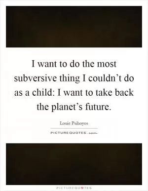 I want to do the most subversive thing I couldn’t do as a child: I want to take back the planet’s future Picture Quote #1