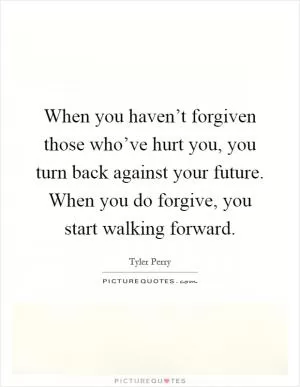 When you haven’t forgiven those who’ve hurt you, you turn back against your future. When you do forgive, you start walking forward Picture Quote #1