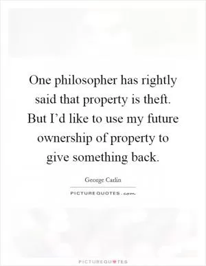 One philosopher has rightly said that property is theft. But I’d like to use my future ownership of property to give something back Picture Quote #1