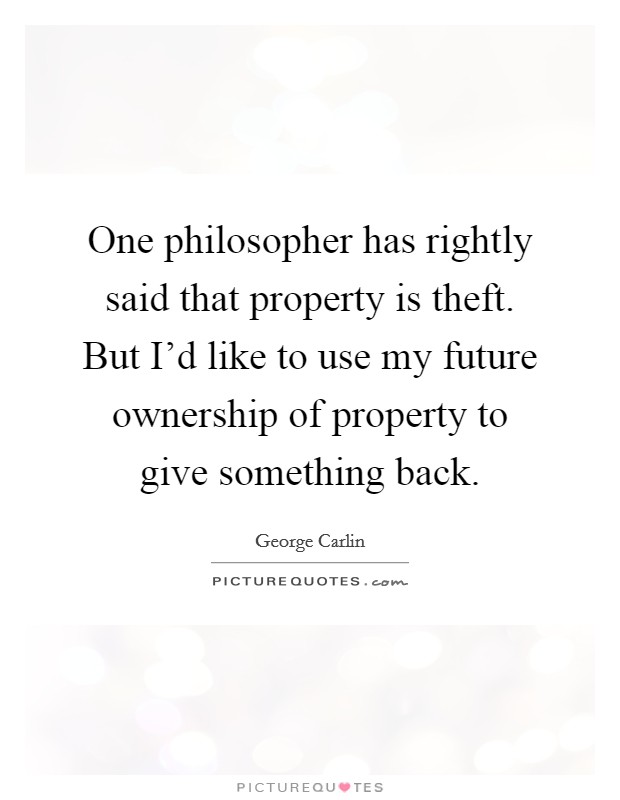 One philosopher has rightly said that property is theft. But I'd like to use my future ownership of property to give something back. Picture Quote #1