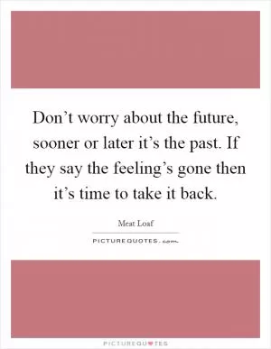 Don’t worry about the future, sooner or later it’s the past. If they say the feeling’s gone then it’s time to take it back Picture Quote #1