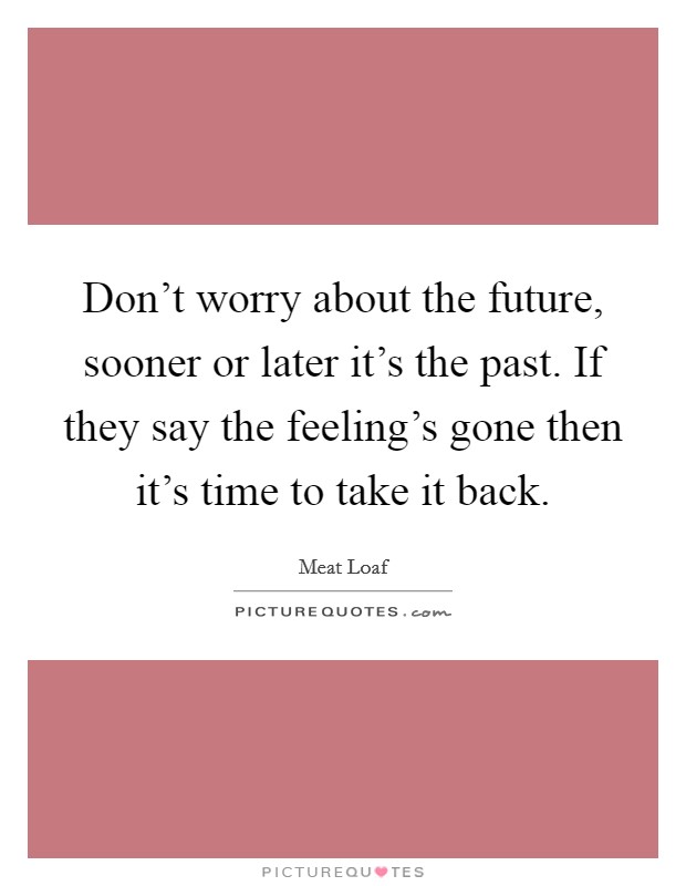 Don't worry about the future, sooner or later it's the past. If they say the feeling's gone then it's time to take it back. Picture Quote #1