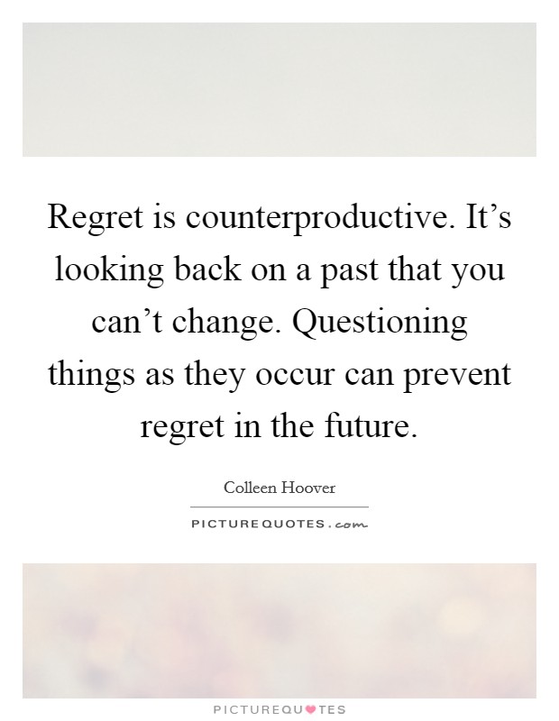 Regret is counterproductive. It’s looking back on a past that you can’t change. Questioning things as they occur can prevent regret in the future Picture Quote #1