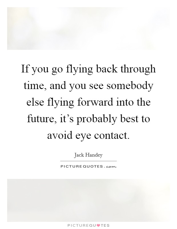 If you go flying back through time, and you see somebody else flying forward into the future, it's probably best to avoid eye contact. Picture Quote #1